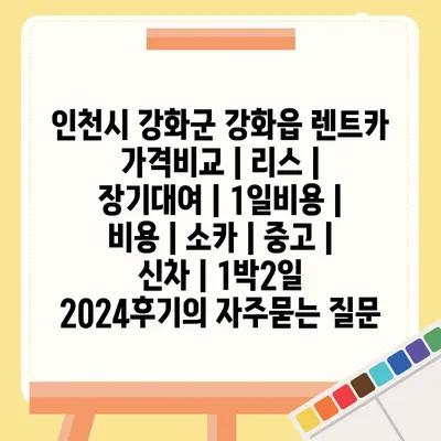 인천시 강화군 강화읍 렌트카 가격비교 | 리스 | 장기대여 | 1일비용 | 비용 | 소카 | 중고 | 신차 | 1박2일 2024후기