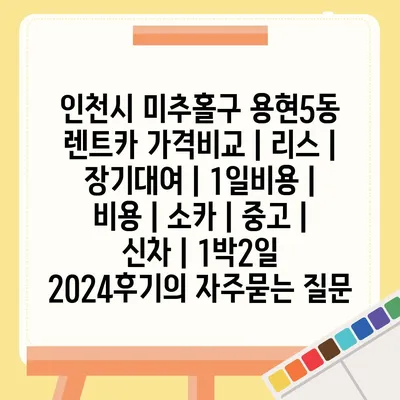 인천시 미추홀구 용현5동 렌트카 가격비교 | 리스 | 장기대여 | 1일비용 | 비용 | 소카 | 중고 | 신차 | 1박2일 2024후기