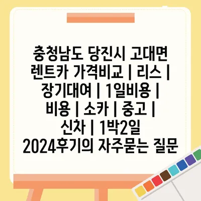 충청남도 당진시 고대면 렌트카 가격비교 | 리스 | 장기대여 | 1일비용 | 비용 | 소카 | 중고 | 신차 | 1박2일 2024후기