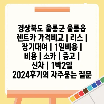 경상북도 울릉군 울릉읍 렌트카 가격비교 | 리스 | 장기대여 | 1일비용 | 비용 | 소카 | 중고 | 신차 | 1박2일 2024후기