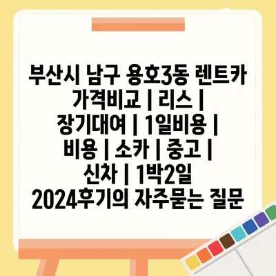 부산시 남구 용호3동 렌트카 가격비교 | 리스 | 장기대여 | 1일비용 | 비용 | 소카 | 중고 | 신차 | 1박2일 2024후기