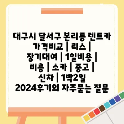 대구시 달서구 본리동 렌트카 가격비교 | 리스 | 장기대여 | 1일비용 | 비용 | 소카 | 중고 | 신차 | 1박2일 2024후기