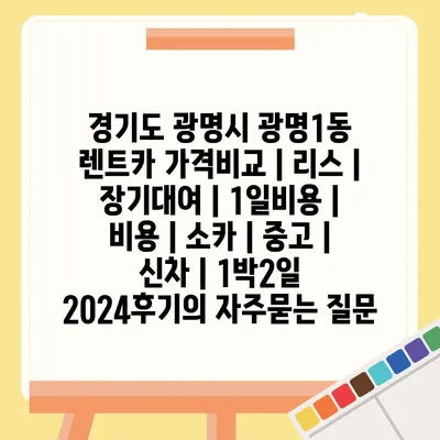 경기도 광명시 광명1동 렌트카 가격비교 | 리스 | 장기대여 | 1일비용 | 비용 | 소카 | 중고 | 신차 | 1박2일 2024후기