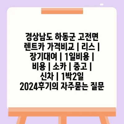 경상남도 하동군 고전면 렌트카 가격비교 | 리스 | 장기대여 | 1일비용 | 비용 | 소카 | 중고 | 신차 | 1박2일 2024후기