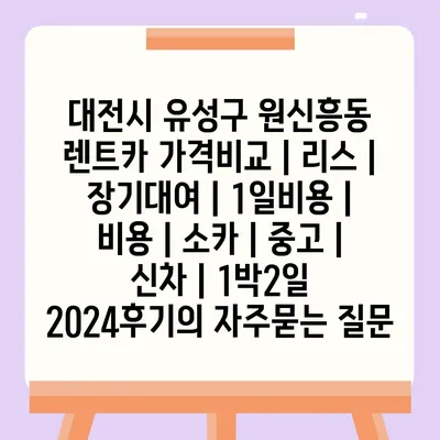 대전시 유성구 원신흥동 렌트카 가격비교 | 리스 | 장기대여 | 1일비용 | 비용 | 소카 | 중고 | 신차 | 1박2일 2024후기