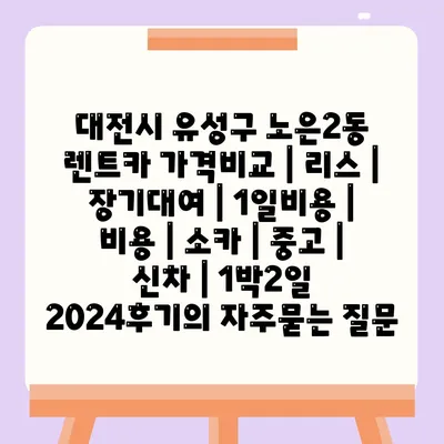 대전시 유성구 노은2동 렌트카 가격비교 | 리스 | 장기대여 | 1일비용 | 비용 | 소카 | 중고 | 신차 | 1박2일 2024후기