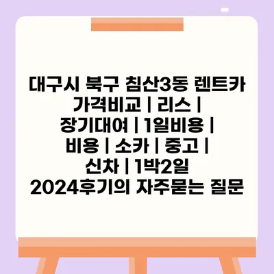 대구시 북구 침산3동 렌트카 가격비교 | 리스 | 장기대여 | 1일비용 | 비용 | 소카 | 중고 | 신차 | 1박2일 2024후기