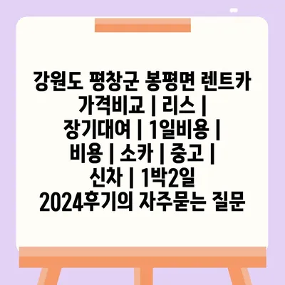 강원도 평창군 봉평면 렌트카 가격비교 | 리스 | 장기대여 | 1일비용 | 비용 | 소카 | 중고 | 신차 | 1박2일 2024후기