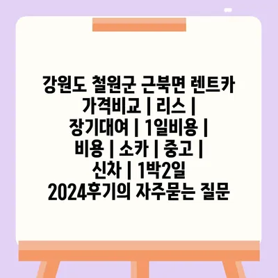 강원도 철원군 근북면 렌트카 가격비교 | 리스 | 장기대여 | 1일비용 | 비용 | 소카 | 중고 | 신차 | 1박2일 2024후기