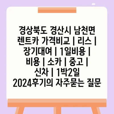 경상북도 경산시 남천면 렌트카 가격비교 | 리스 | 장기대여 | 1일비용 | 비용 | 소카 | 중고 | 신차 | 1박2일 2024후기