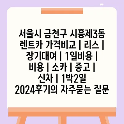 서울시 금천구 시흥제3동 렌트카 가격비교 | 리스 | 장기대여 | 1일비용 | 비용 | 소카 | 중고 | 신차 | 1박2일 2024후기