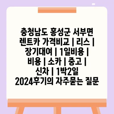 충청남도 홍성군 서부면 렌트카 가격비교 | 리스 | 장기대여 | 1일비용 | 비용 | 소카 | 중고 | 신차 | 1박2일 2024후기