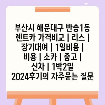 부산시 해운대구 반송1동 렌트카 가격비교 | 리스 | 장기대여 | 1일비용 | 비용 | 소카 | 중고 | 신차 | 1박2일 2024후기