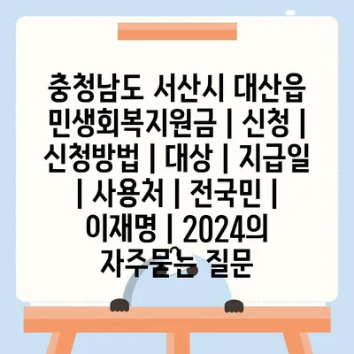 충청남도 서산시 대산읍 민생회복지원금 | 신청 | 신청방법 | 대상 | 지급일 | 사용처 | 전국민 | 이재명 | 2024