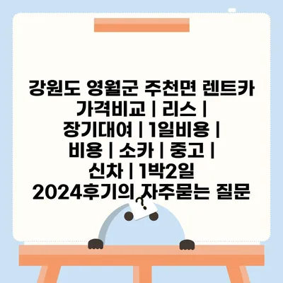 강원도 영월군 주천면 렌트카 가격비교 | 리스 | 장기대여 | 1일비용 | 비용 | 소카 | 중고 | 신차 | 1박2일 2024후기