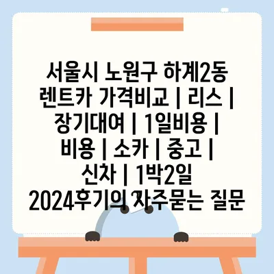 서울시 노원구 하계2동 렌트카 가격비교 | 리스 | 장기대여 | 1일비용 | 비용 | 소카 | 중고 | 신차 | 1박2일 2024후기