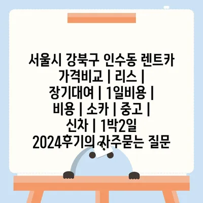 서울시 강북구 인수동 렌트카 가격비교 | 리스 | 장기대여 | 1일비용 | 비용 | 소카 | 중고 | 신차 | 1박2일 2024후기