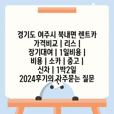 경기도 여주시 북내면 렌트카 가격비교 | 리스 | 장기대여 | 1일비용 | 비용 | 소카 | 중고 | 신차 | 1박2일 2024후기