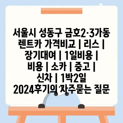 서울시 성동구 금호2·3가동 렌트카 가격비교 | 리스 | 장기대여 | 1일비용 | 비용 | 소카 | 중고 | 신차 | 1박2일 2024후기