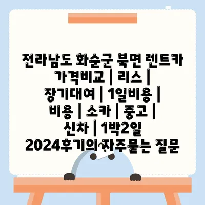 전라남도 화순군 북면 렌트카 가격비교 | 리스 | 장기대여 | 1일비용 | 비용 | 소카 | 중고 | 신차 | 1박2일 2024후기