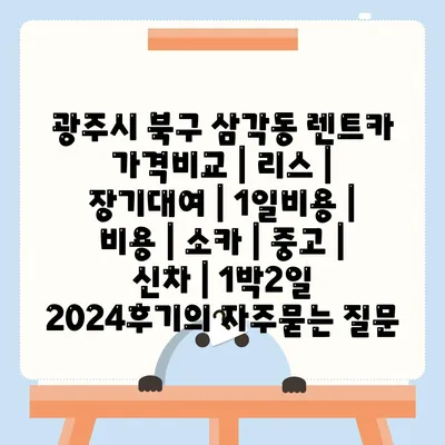 광주시 북구 삼각동 렌트카 가격비교 | 리스 | 장기대여 | 1일비용 | 비용 | 소카 | 중고 | 신차 | 1박2일 2024후기