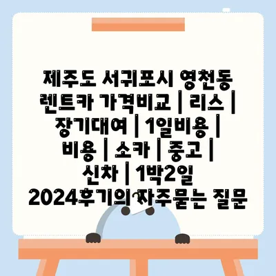 제주도 서귀포시 영천동 렌트카 가격비교 | 리스 | 장기대여 | 1일비용 | 비용 | 소카 | 중고 | 신차 | 1박2일 2024후기