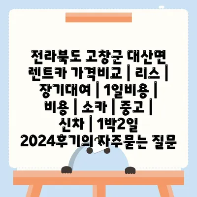 전라북도 고창군 대산면 렌트카 가격비교 | 리스 | 장기대여 | 1일비용 | 비용 | 소카 | 중고 | 신차 | 1박2일 2024후기