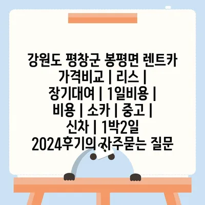 강원도 평창군 봉평면 렌트카 가격비교 | 리스 | 장기대여 | 1일비용 | 비용 | 소카 | 중고 | 신차 | 1박2일 2024후기