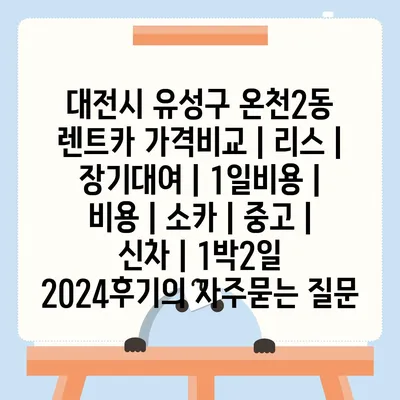 대전시 유성구 온천2동 렌트카 가격비교 | 리스 | 장기대여 | 1일비용 | 비용 | 소카 | 중고 | 신차 | 1박2일 2024후기