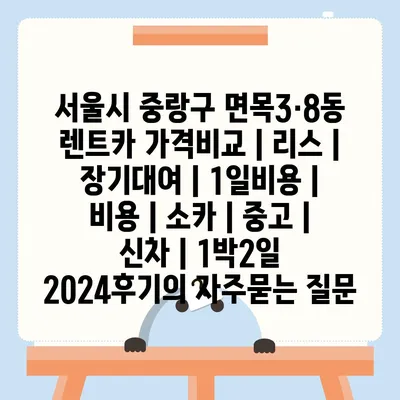 서울시 중랑구 면목3·8동 렌트카 가격비교 | 리스 | 장기대여 | 1일비용 | 비용 | 소카 | 중고 | 신차 | 1박2일 2024후기