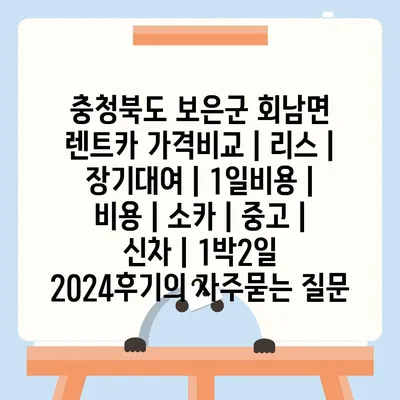 충청북도 보은군 회남면 렌트카 가격비교 | 리스 | 장기대여 | 1일비용 | 비용 | 소카 | 중고 | 신차 | 1박2일 2024후기