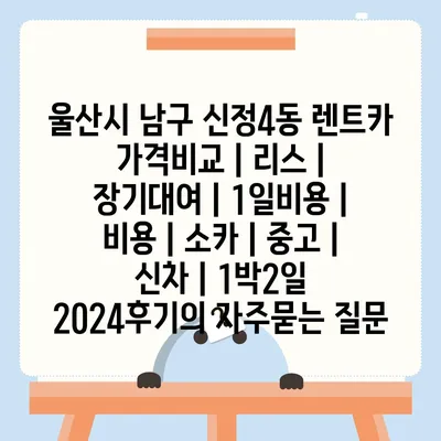 울산시 남구 신정4동 렌트카 가격비교 | 리스 | 장기대여 | 1일비용 | 비용 | 소카 | 중고 | 신차 | 1박2일 2024후기