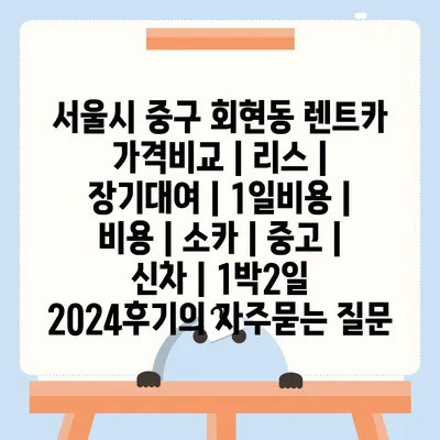 서울시 중구 회현동 렌트카 가격비교 | 리스 | 장기대여 | 1일비용 | 비용 | 소카 | 중고 | 신차 | 1박2일 2024후기