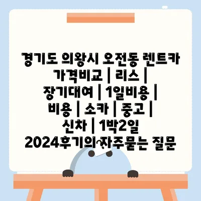 경기도 의왕시 오전동 렌트카 가격비교 | 리스 | 장기대여 | 1일비용 | 비용 | 소카 | 중고 | 신차 | 1박2일 2024후기