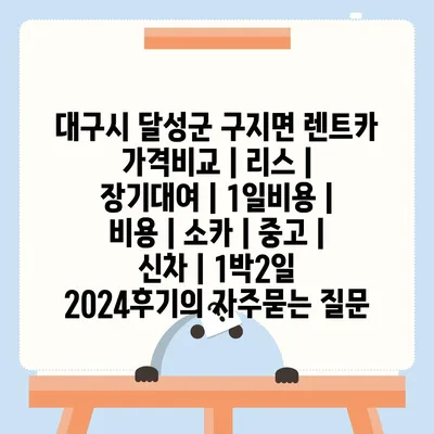 대구시 달성군 구지면 렌트카 가격비교 | 리스 | 장기대여 | 1일비용 | 비용 | 소카 | 중고 | 신차 | 1박2일 2024후기