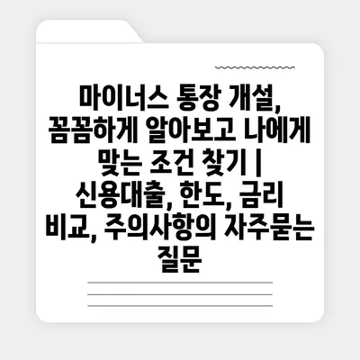 마이너스 통장 개설, 꼼꼼하게 알아보고 나에게 맞는 조건 찾기 | 신용대출, 한도, 금리 비교, 주의사항