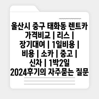 울산시 중구 태화동 렌트카 가격비교 | 리스 | 장기대여 | 1일비용 | 비용 | 소카 | 중고 | 신차 | 1박2일 2024후기