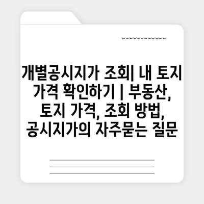 개별공시지가 조회| 내 토지 가격 확인하기 | 부동산, 토지 가격, 조회 방법, 공시지가