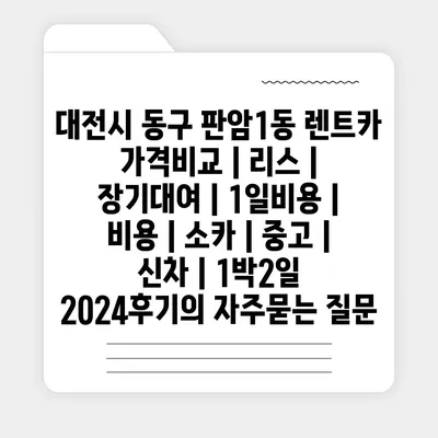 대전시 동구 판암1동 렌트카 가격비교 | 리스 | 장기대여 | 1일비용 | 비용 | 소카 | 중고 | 신차 | 1박2일 2024후기