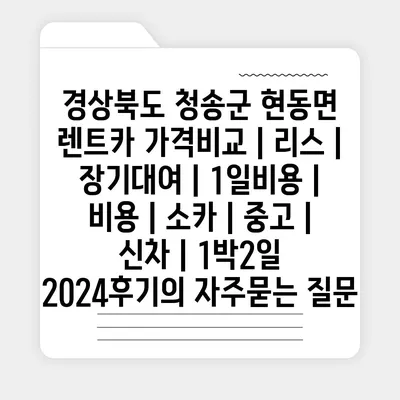 경상북도 청송군 현동면 렌트카 가격비교 | 리스 | 장기대여 | 1일비용 | 비용 | 소카 | 중고 | 신차 | 1박2일 2024후기