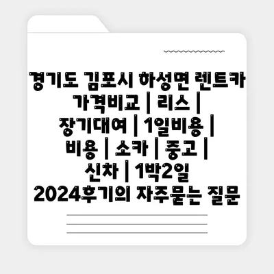 경기도 김포시 하성면 렌트카 가격비교 | 리스 | 장기대여 | 1일비용 | 비용 | 소카 | 중고 | 신차 | 1박2일 2024후기