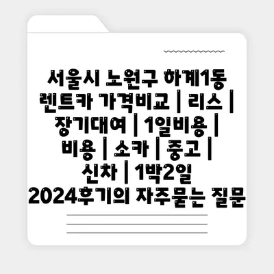 서울시 노원구 하계1동 렌트카 가격비교 | 리스 | 장기대여 | 1일비용 | 비용 | 소카 | 중고 | 신차 | 1박2일 2024후기