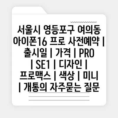 서울시 영등포구 여의동 아이폰16 프로 사전예약 | 출시일 | 가격 | PRO | SE1 | 디자인 | 프로맥스 | 색상 | 미니 | 개통