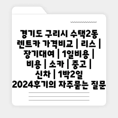 경기도 구리시 수택2동 렌트카 가격비교 | 리스 | 장기대여 | 1일비용 | 비용 | 소카 | 중고 | 신차 | 1박2일 2024후기