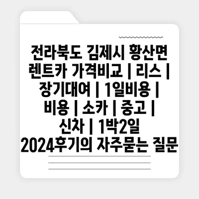 전라북도 김제시 황산면 렌트카 가격비교 | 리스 | 장기대여 | 1일비용 | 비용 | 소카 | 중고 | 신차 | 1박2일 2024후기