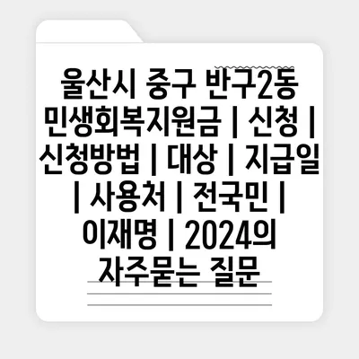 울산시 중구 반구2동 민생회복지원금 | 신청 | 신청방법 | 대상 | 지급일 | 사용처 | 전국민 | 이재명 | 2024