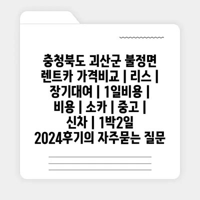 충청북도 괴산군 불정면 렌트카 가격비교 | 리스 | 장기대여 | 1일비용 | 비용 | 소카 | 중고 | 신차 | 1박2일 2024후기