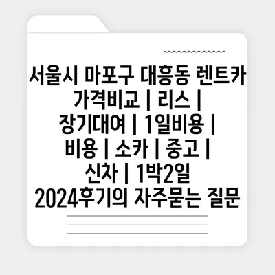 서울시 마포구 대흥동 렌트카 가격비교 | 리스 | 장기대여 | 1일비용 | 비용 | 소카 | 중고 | 신차 | 1박2일 2024후기