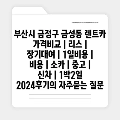 부산시 금정구 금성동 렌트카 가격비교 | 리스 | 장기대여 | 1일비용 | 비용 | 소카 | 중고 | 신차 | 1박2일 2024후기