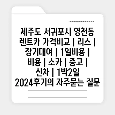 제주도 서귀포시 영천동 렌트카 가격비교 | 리스 | 장기대여 | 1일비용 | 비용 | 소카 | 중고 | 신차 | 1박2일 2024후기